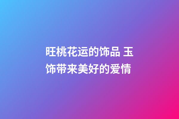 旺桃花运的饰品 玉饰带来美好的爱情